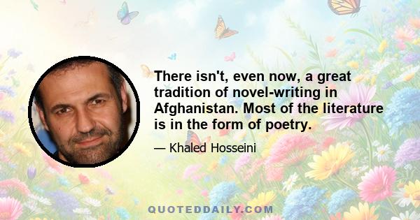 There isn't, even now, a great tradition of novel-writing in Afghanistan. Most of the literature is in the form of poetry.