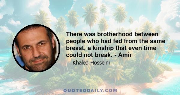 There was brotherhood between people who had fed from the same breast, a kinship that even time could not break. - Amir