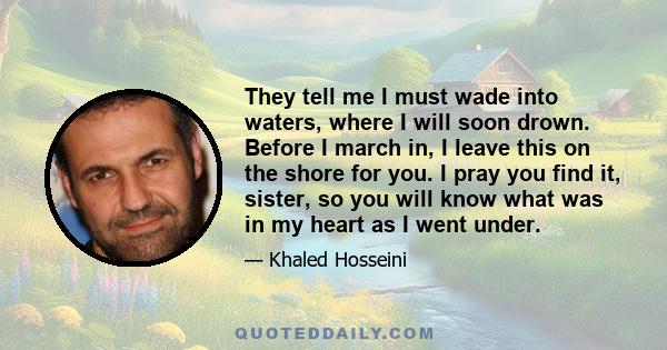 They tell me I must wade into waters, where I will soon drown. Before I march in, I leave this on the shore for you. I pray you find it, sister, so you will know what was in my heart as I went under.