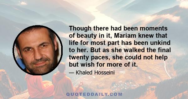 Though there had been moments of beauty in it, Mariam knew that life for most part has been unkind to her. But as she walked the final twenty paces, she could not help but wish for more of it.