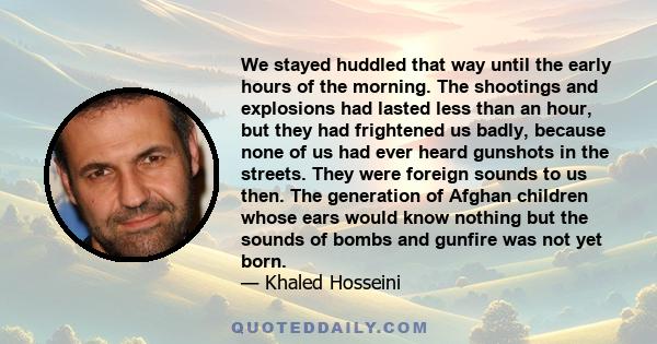 We stayed huddled that way until the early hours of the morning. The shootings and explosions had lasted less than an hour, but they had frightened us badly, because none of us had ever heard gunshots in the streets.