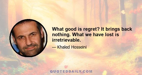 What good is regret? It brings back nothing. What we have lost is irretrievable.