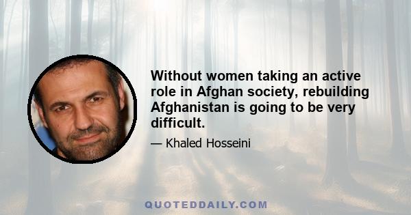 Without women taking an active role in Afghan society, rebuilding Afghanistan is going to be very difficult.