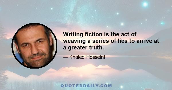 Writing fiction is the act of weaving a series of lies to arrive at a greater truth.