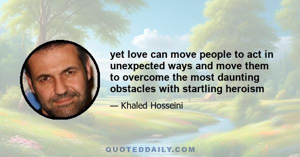 yet love can move people to act in unexpected ways and move them to overcome the most daunting obstacles with startling heroism