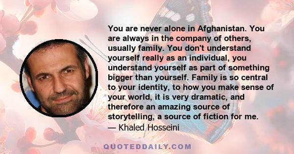 You are never alone in Afghanistan. You are always in the company of others, usually family. You don't understand yourself really as an individual, you understand yourself as part of something bigger than yourself.