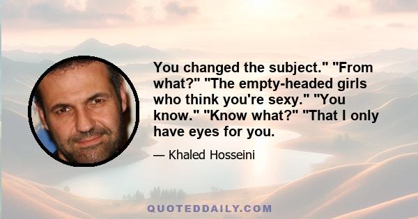 You changed the subject. From what? The empty-headed girls who think you're sexy. You know. Know what? That I only have eyes for you. Laila swooned inside. She tried to read his face but was met by a look that was