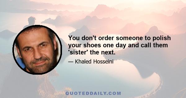 You don't order someone to polish your shoes one day and call them 'sister' the next.