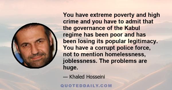 You have extreme poverty and high crime and you have to admit that the governance of the Kabul regime has been poor and has been losing its popular legitimacy. You have a corrupt police force, not to mention