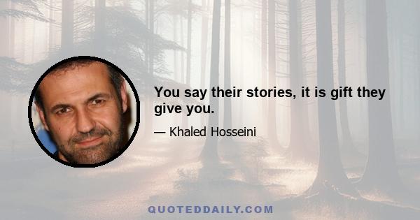 You say their stories, it is gift they give you.