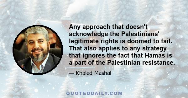 Any approach that doesn't acknowledge the Palestinians' legitimate rights is doomed to fail. That also applies to any strategy that ignores the fact that Hamas is a part of the Palestinian resistance.