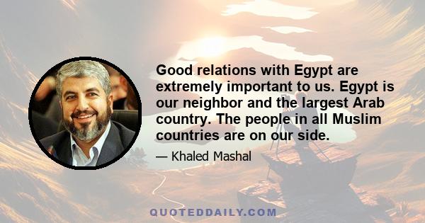 Good relations with Egypt are extremely important to us. Egypt is our neighbor and the largest Arab country. The people in all Muslim countries are on our side.