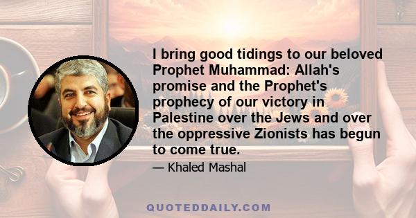 I bring good tidings to our beloved Prophet Muhammad: Allah's promise and the Prophet's prophecy of our victory in Palestine over the Jews and over the oppressive Zionists has begun to come true.