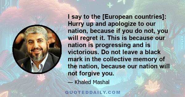 I say to the [European countries]: Hurry up and apologize to our nation, because if you do not, you will regret it. This is because our nation is progressing and is victorious. Do not leave a black mark in the