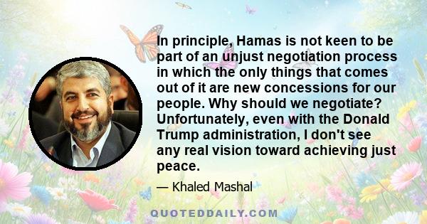 In principle, Hamas is not keen to be part of an unjust negotiation process in which the only things that comes out of it are new concessions for our people. Why should we negotiate? Unfortunately, even with the Donald