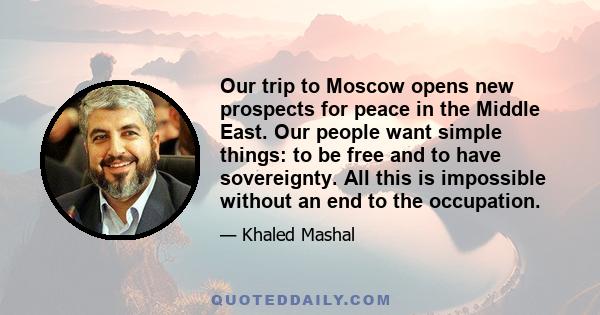 Our trip to Moscow opens new prospects for peace in the Middle East. Our people want simple things: to be free and to have sovereignty. All this is impossible without an end to the occupation.