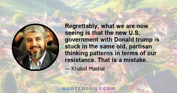 Regrettably, what we are now seeing is that the new U.S. government with Donald trump is stuck in the same old, partisan thinking patterns in terms of our resistance. That is a mistake.