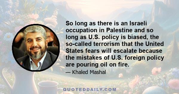 So long as there is an Israeli occupation in Palestine and so long as U.S. policy is biased, the so-called terrorism that the United States fears will escalate because the mistakes of U.S. foreign policy are pouring oil 