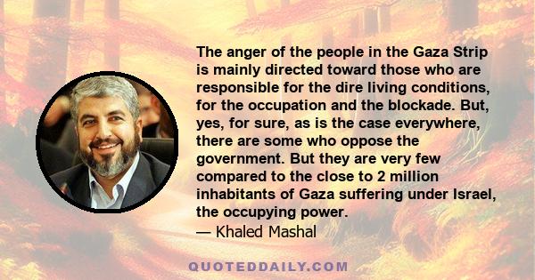 The anger of the people in the Gaza Strip is mainly directed toward those who are responsible for the dire living conditions, for the occupation and the blockade. But, yes, for sure, as is the case everywhere, there are 