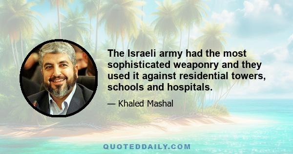 The Israeli army had the most sophisticated weaponry and they used it against residential towers, schools and hospitals.