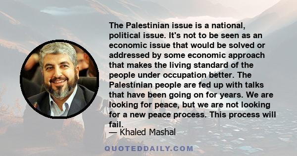 The Palestinian issue is a national, political issue. It's not to be seen as an economic issue that would be solved or addressed by some economic approach that makes the living standard of the people under occupation