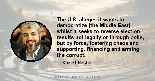 The U.S. alleges it wants to democratize [the Middle East] whilst it seeks to reverse election results not legally or through polls, but by force, fostering chaos and supporting, financing and arming the corrupt.