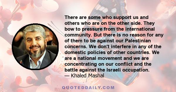 There are some who support us and others who are on the other side. They bow to pressure from the international community. But there is no reason for any of them to be against our Palestinian concerns. We don't