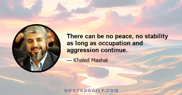 There can be no peace, no stability as long as occupation and aggression continue.