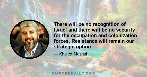 There will be no recognition of Israel and there will be no security for the occupation and colonization forces. Resistance will remain our strategic option.