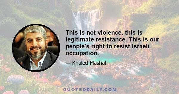 This is not violence, this is legitimate resistance. This is our people's right to resist Israeli occupation.