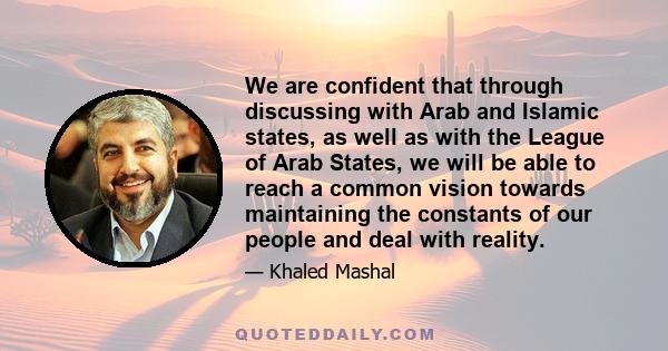 We are confident that through discussing with Arab and Islamic states, as well as with the League of Arab States, we will be able to reach a common vision towards maintaining the constants of our people and deal with