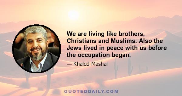 We are living like brothers, Christians and Muslims. Also the Jews lived in peace with us before the occupation began.