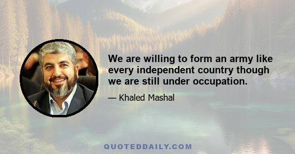 We are willing to form an army like every independent country though we are still under occupation.