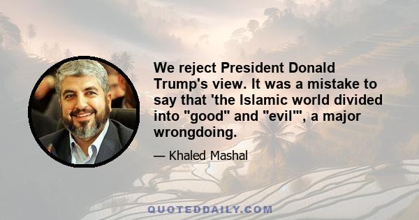 We reject President Donald Trump's view. It was a mistake to say that 'the Islamic world divided into good and evil', a major wrongdoing.