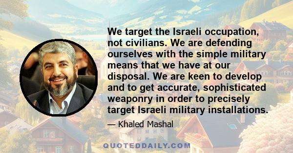 We target the Israeli occupation, not civilians. We are defending ourselves with the simple military means that we have at our disposal. We are keen to develop and to get accurate, sophisticated weaponry in order to