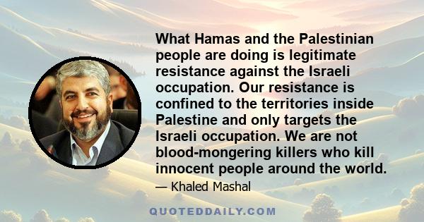 What Hamas and the Palestinian people are doing is legitimate resistance against the Israeli occupation. Our resistance is confined to the territories inside Palestine and only targets the Israeli occupation. We are not 