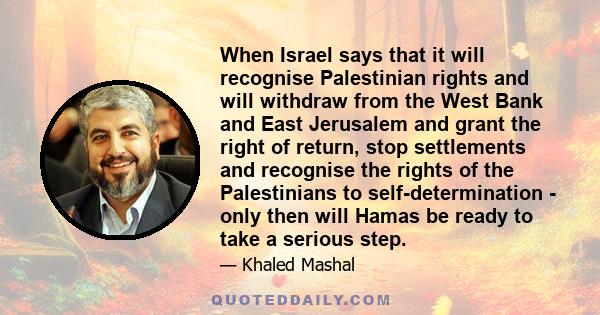 When Israel says that it will recognise Palestinian rights and will withdraw from the West Bank and East Jerusalem and grant the right of return, stop settlements and recognise the rights of the Palestinians to