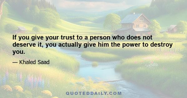 If you give your trust to a person who does not deserve it, you actually give him the power to destroy you.