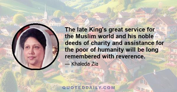 The late King's great service for the Muslim world and his noble deeds of charity and assistance for the poor of humanity will be long remembered with reverence.