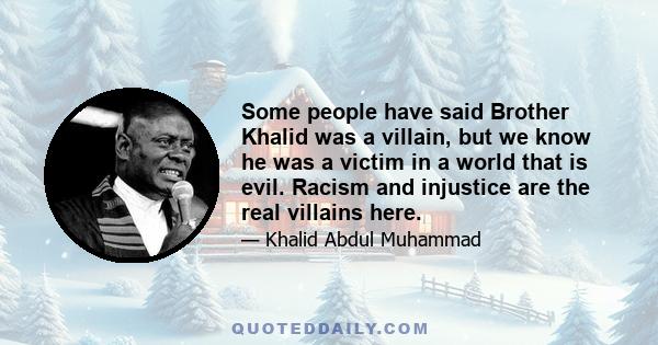 Some people have said Brother Khalid was a villain, but we know he was a victim in a world that is evil. Racism and injustice are the real villains here.