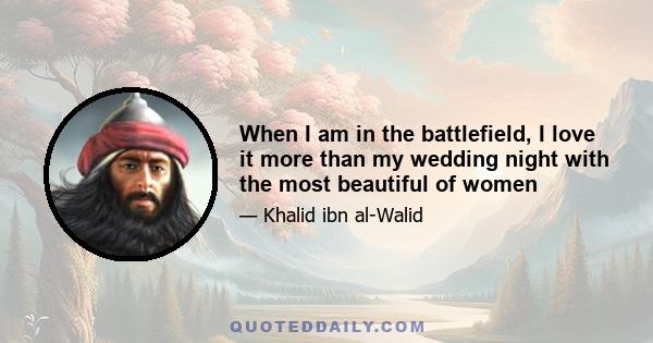 When I am in the battlefield, I love it more than my wedding night with the most beautiful of women