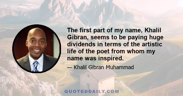 The first part of my name, Khalil Gibran, seems to be paying huge dividends in terms of the artistic life of the poet from whom my name was inspired.