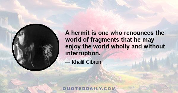 A hermit is one who renounces the world of fragments that he may enjoy the world wholly and without interruption.