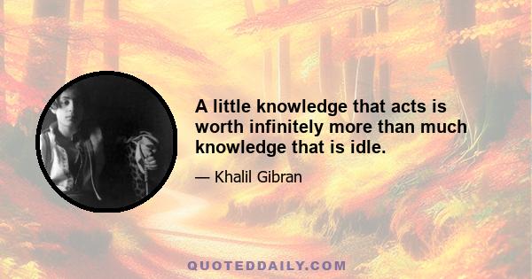 A little knowledge that acts is worth infinitely more than much knowledge that is idle.