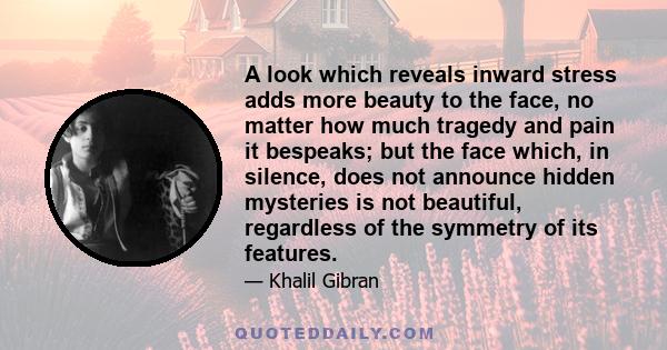 A look which reveals inward stress adds more beauty to the face, no matter how much tragedy and pain it bespeaks; but the face which, in silence, does not announce hidden mysteries is not beautiful, regardless of the