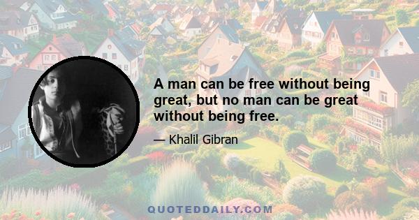 A man can be free without being great, but no man can be great without being free.