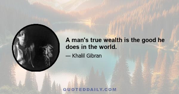 A man's true wealth is the good he does in the world.