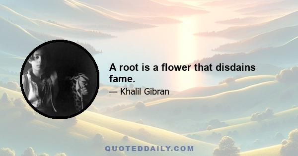 A root is a flower that disdains fame.