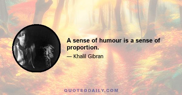 A sense of humour is a sense of proportion.