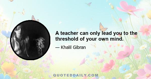 A teacher can only lead you to the threshold of your own mind.